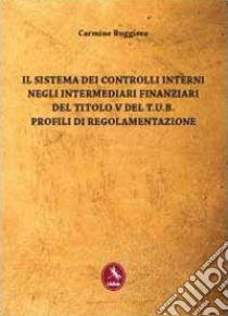 Il sistema dei controlli interni negli intermediari finanziari del titolo V del T.U.B. Profili di regolamentazione libro di Ruggiero Carmine