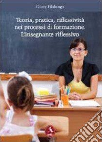 Teoria, pratica, riflessività nei processi di formazione. L'insegnante riflessivo libro di Filolungo Giusy