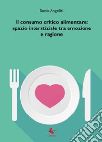 Il consumo critico alimentare: spazio interstiziale tra emozione e ragione libro di Angelisi Sonia
