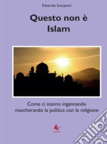 Questo non è islam. Come ci stanno ingannando mascherando la politica con la religione libro di Scarpanti Edoardo