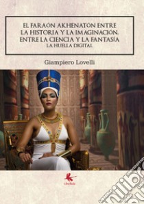 El faraón Akhenatón entre la historia y la imaginación, entre la ciencia y la fantasía. La huella digital libro di Lovelli Giampiero