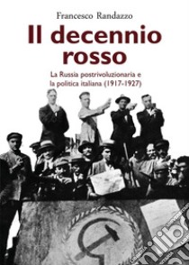 Il decennio rosso. La Russia postrivoluzionaria e la politica italiana (1917-1927) libro di Randazzo Francesco