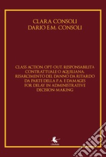 Class action, opt-out, responsabilità contrattuale o aquiliana, risarcimento del danno da ritardo da parte della P. A. E damages for delay in administrative decision-making libro di Consoli Clara; Consoli Dario E.