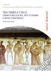 Tra terra e cielo. Libertà religiosa, riti funebri e spazi cimiteriali libro di Gianfreda Anna