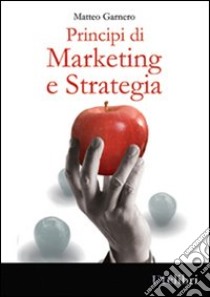 Principi di marketing e strategia libro di Garnero Matteo