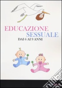 Educazione sessuale dai 6 ai 9 anni. Ediz. illustrata libro