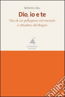 Dio, io e te. Vita di un pellegrino nel mondo e cittadino del Regno libro di Aita Roberto