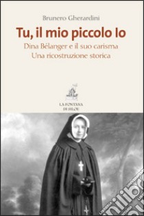 Tu, il mio piccolo Io. Dina Bélanger e il suo carisma. Una ricostruzione storica libro di Gherardini Brunero