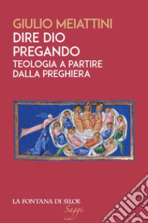 Dire Dio pregando. Teologia a partire dalla preghiera libro di Meiattini Giulio