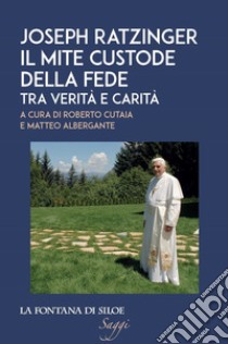 Joseph Ratzinger. Il mite custode della fede. Tra verità e carità libro di Cutaia R. (cur.); Albergante M. (cur.)