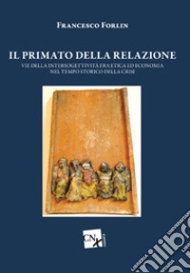 Il primato della relazione. Vie della intersoggettività fra etica ed economia nel tempo storico della crisi libro di Forlin Francesco