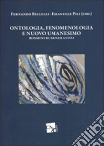 Ontologia, fenomenologia e nuovo umanesimo. Rosmini ri-generativo libro di Bellelli F. (cur.); Pili E. (cur.)