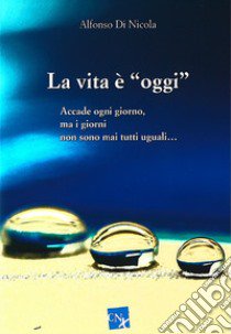 La vita è «oggi». Accade ogni giorno, ma i giorni non sono mai tutti uguali... libro di Di Nicola Alfonso