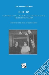 È l'alba. Conversazioni con Leonardo e Maria Sciascia negli anni Ottanta libro di Nuzzo Antonino