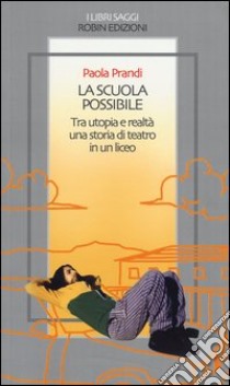 La scuola possibile. Tra utopia e realtà una storia di teatro in un liceo libro di Prandi Paola