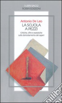 La scuola a pezzi. Critiche, cifre e statistiche sullo sbriciolamento dei saperi libro di De Leo Antonio