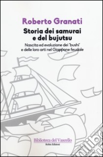 Storia dei samurai e del bujutsu. Nascita ed evoluzione dei «bushi» e delle loro arti nel Giappone feudale libro di Granati Roberto