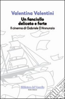 Un fanciullo delicato e forte. Il cinema di Gabriele D'Annunzio libro di Valentini Valentina