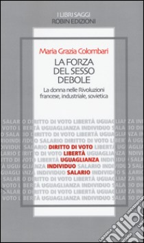 La forza del sesso debole. La donna nelle Rivoluzioni francese, industriale, sovietica libro di Colombari Maria Grazia