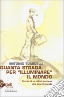 Quanta strada... per «illuminare» il mondo. Storia di un villafranchese che gira il mondo libro di Tumicelli Antonio