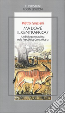 Ma dov'è il centrafrica? Un biologo naturalista nella Repubblica Centrafricana libro di Graziani Pietro