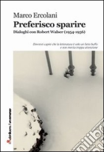 Preferisco sparire. Dialoghi con Robert Walser (1954-1956) libro di Ercolani Marco