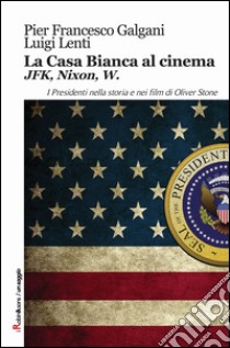 La casa bianca al cinema. JFK, Nixon, W. I presidenti nella storia e nei film di Oliver Stone libro di Galgani Pier Francesco; Lenti Luigi