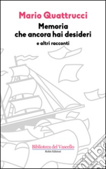 Memoria che ancora hai desideri e altri racconti libro di Quattrucci Mario