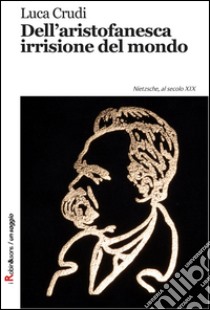 Dell'aristofanesca irrisione del mondo. Nietzsche, al secolo XIX libro di Crudi Luca