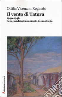 Il vento di Tatura 1940-1946. Sei anni di internamento in Australia libro di Vicenzini Reginato Ottilia