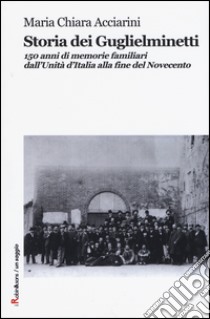 Storia dei Guglielminetti. 150 anni di memorie familiari dall'Unità d'Italia alla fine del Novecento libro di Acciarini Maria Chiara