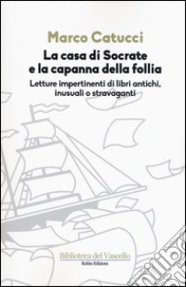 La casa di Socrate e la capanna della follia. Letture impertinenti di libri antichi inusuali e stravaganti libro di Catucci Marco