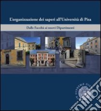 L'organizzazione dei saperi all'università di Pisa. Dalle facoltà ai nuovi dipartimenti. Ediz. illustrata libro