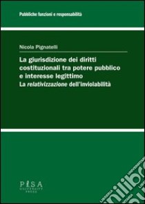 La giurisdizione dei diritti costituzionali tra potere pubblico e interesse legittimo: la «relativizzazione» dell'inviolabilità libro di Pignatelli Nicola