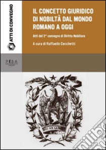 Il concetto giuridico di nobiltà dal mondo romano ad oggi. Atti del secondo Convegno di studi di diritto nobiliare (Tivoli, 22 giugno 2013) libro di Cecchetti R. (cur.)