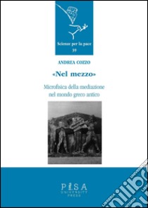 «Nel mezzo». Microfisica della mediazione nel mondo greco antico libro di Cozzo Andrea