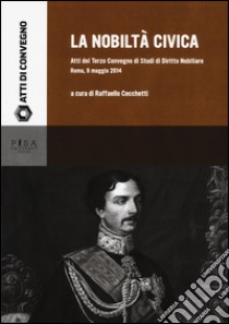 La nobiltà civica. Atti del terzo Convegno di studi di diritto nobiliare (Roma, 9 maggio 2014) libro di Cecchetti R. (cur.)