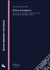 Prima di tradurre. Note sui vincoli strutturali, concettuali e culturali nella traduzione dall'inglese in italiano libro di Bertuccelli Papi Marcella