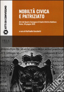 Nobiltà civica e patriziato. Atti del quarto Convegno di studi di diritto nobiliare (Roma, 26 giugno 2015) libro di Cecchetti Raffaello