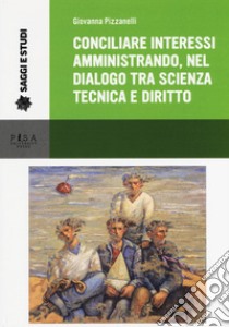 Conciliare interessi amministrando, nel dialogo tra scienza, tecnica e diritto libro di Pizzanelli Giovanna