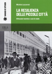 La resilienza delle piccole città. Riflessioni teoriche e casi di studio libro di Lazzeroni Michela