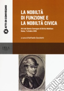 La nobiltà di funzione e la nobiltà civica. Atti del quinto Convegno di diritto nobiliare (Roma, 7 ottobre 2016) libro di Cecchetti R. (cur.)