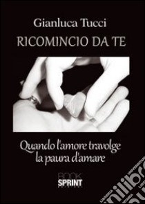 Ricomincio da te. Quando l'amore travolge la paura libro di Tucci Gianluca