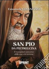 San Pio da Pietralcina. Il travagliato percorso della sua vita terrena libro di Giannuzzo Emanuele