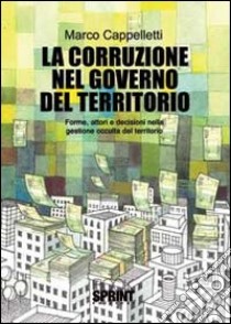 La corruzione nel governo del territorio. Forme, attori e decisioni nella gestione occulta del territorio libro di Cappelletti Marco