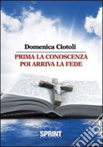 Prima la conoscenza poi arriva la fede. Vol. 1 libro di Ciotoli Domenica