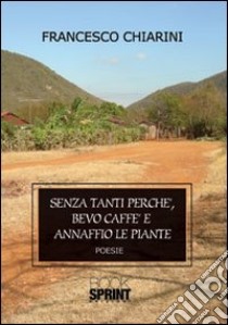 Senza tanti perché, bevo caffè e annaffio le piante libro di Chiarini Francesco