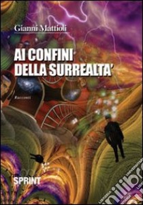 Ai confini della surrealtà libro di Mattioli Gianni