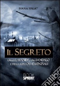 Il segreto della lavanda, del sandalo e degli altri oli essenziali libro di Segat Ivana