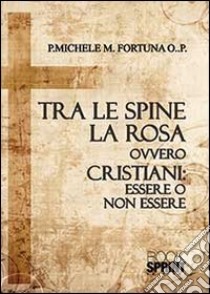 Tra le spine e la rosa ovvero cristiani: essere o non essere libro di Fortuna Michele